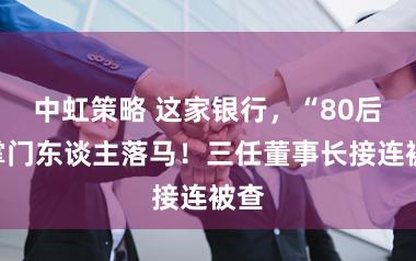 中虹策略 这家银行，“80后”掌门东谈主落马！三任董事长接连被查