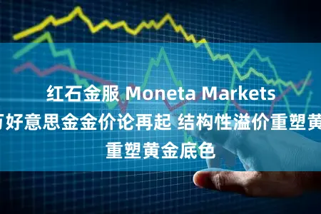 红石金服 Moneta Markets外汇:万好意思金金价论再起 结构性溢价重塑黄金底色