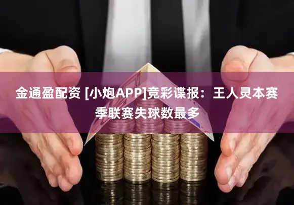 金通盈配资 [小炮APP]竞彩谍报：王人灵本赛季联赛失球数最多