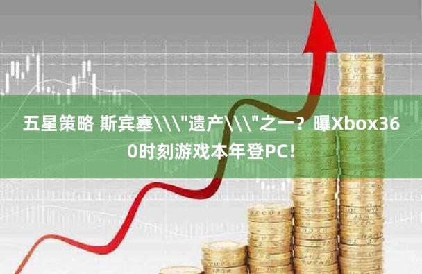 五星策略 斯宾塞\＂遗产\＂之一？曝Xbox360时刻游戏本年登PC！