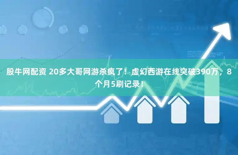 股牛网配资 20多大哥网游杀疯了！虚幻西游在线突破390万，8个月5刷记录！