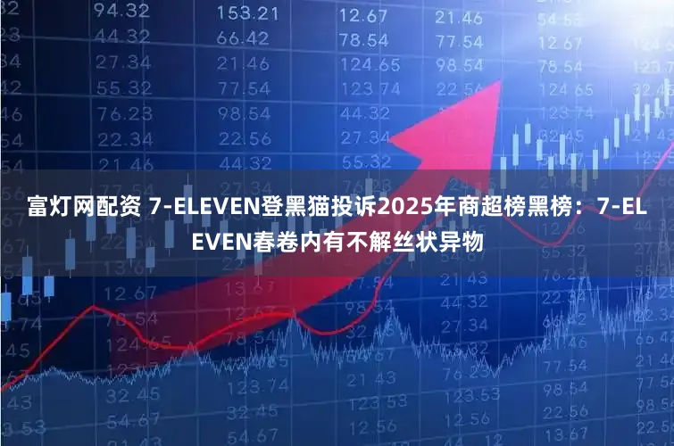 富灯网配资 7-ELEVEN登黑猫投诉2025年商超榜黑榜：7-ELEVEN春卷内有不解丝状异物