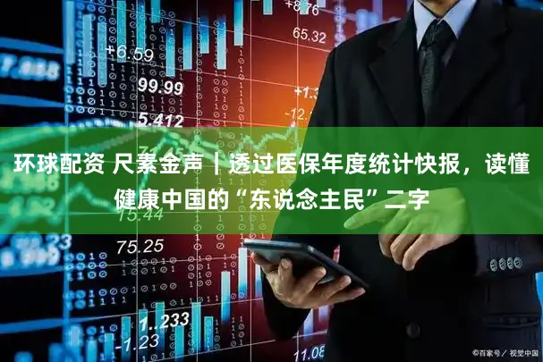 环球配资 尺素金声｜透过医保年度统计快报，读懂健康中国的“东说念主民”二字