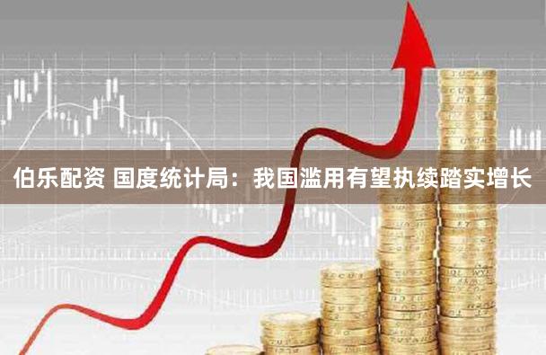 伯乐配资 国度统计局：我国滥用有望执续踏实增长
