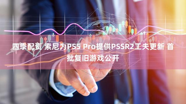 四季配资 索尼为PS5 Pro提供PSSR2工夫更新 首批复旧游戏公开
