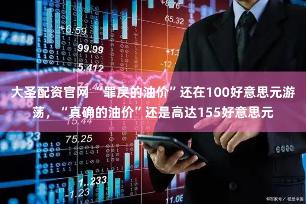 大圣配资官网 “罪戾的油价”还在100好意思元游荡，“真确的油价”还是高达155好意思元