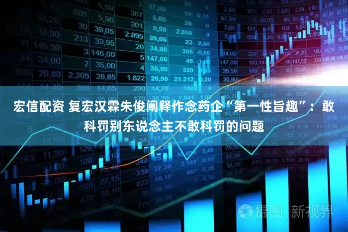 宏信配资 复宏汉霖朱俊阐释作念药企“第一性旨趣”：敢科罚别东说念主不敢科罚的问题