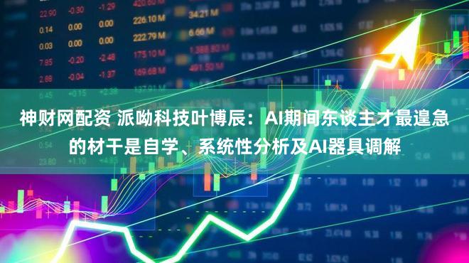 神财网配资 派呦科技叶博辰：AI期间东谈主才最遑急的材干是自学、系统性分析及AI器具调解