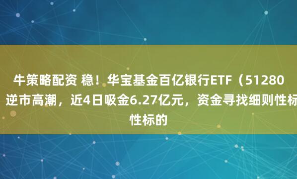 牛策略配资 稳！华宝基金百亿银行ETF（512800）逆市高潮，近4日吸金6.27亿元，资金寻找细则性标的