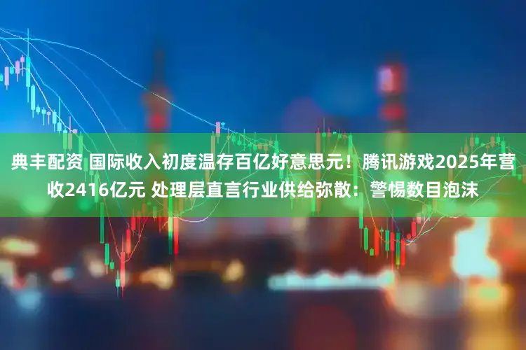 典丰配资 国际收入初度温存百亿好意思元！腾讯游戏2025年营收2416亿元 处理层直言行业供给弥散：警惕数目泡沫