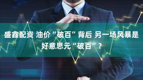 盛鑫配资 油价“破百”背后 另一场风暴是好意思元“破百”？