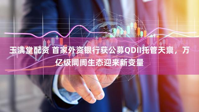 玉满堂配资 首家外资银行获公募QDII托管天禀,万亿级阛阓生态迎来新变量
