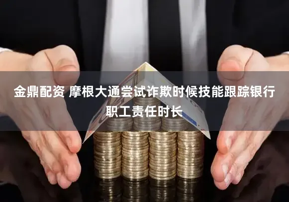 金鼎配资 摩根大通尝试诈欺时候技能跟踪银行职工责任时长