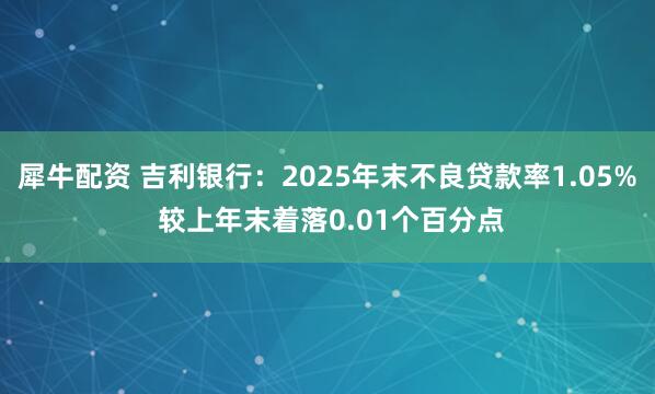 犀牛配资 吉利银行：2025年末不良贷款率1.05% 较上年末着落0.01个百分点