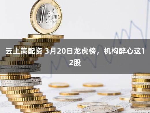 云上策配资 3月20日龙虎榜，机构醉心这12股