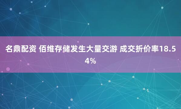 名鼎配资 佰维存储发生大量交游 成交折价率18.54%