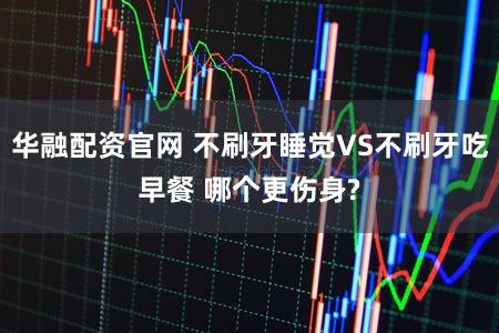 华融配资官网 不刷牙睡觉VS不刷牙吃早餐 哪个更伤身?