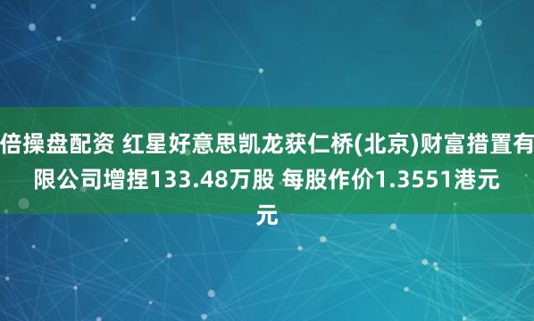 倍操盘配资 红星好意思凯龙获仁桥(北京)财富措置有限公司增捏133.48万股 每股作价1.3551港元