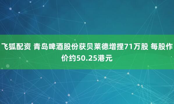 飞狐配资 青岛啤酒股份获贝莱德增捏71万股 每股作价约50.25港元