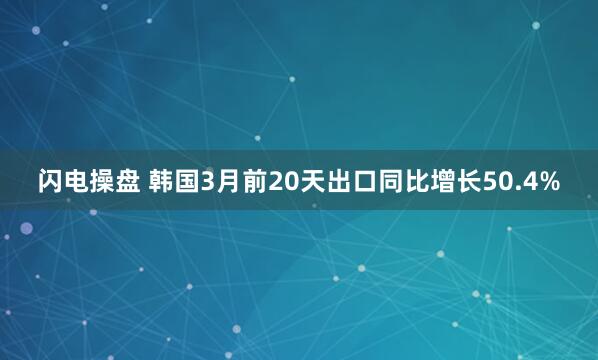 闪电操盘 韩国3月前20天出口同比增长50.4%