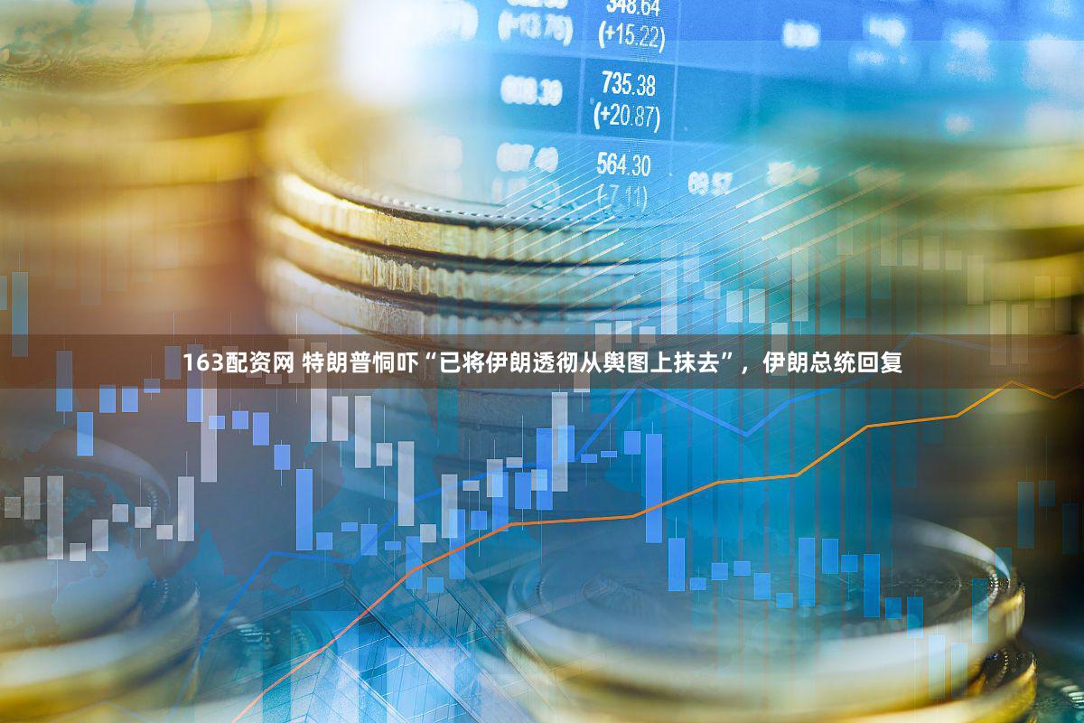 163配资网 特朗普恫吓“已将伊朗透彻从舆图上抹去”,伊朗总统回复