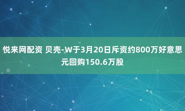 悦来网配资 贝壳-W于3月20日斥资约800万好意思元回购150.6万股