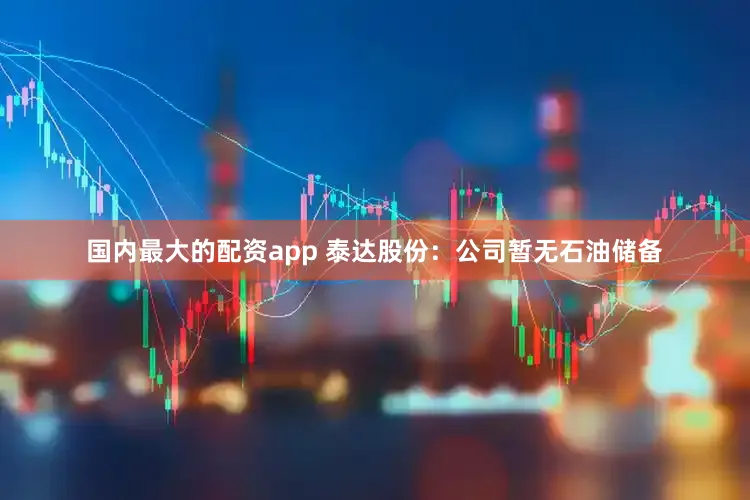 国内最大的配资app 泰达股份：公司暂无石油储备