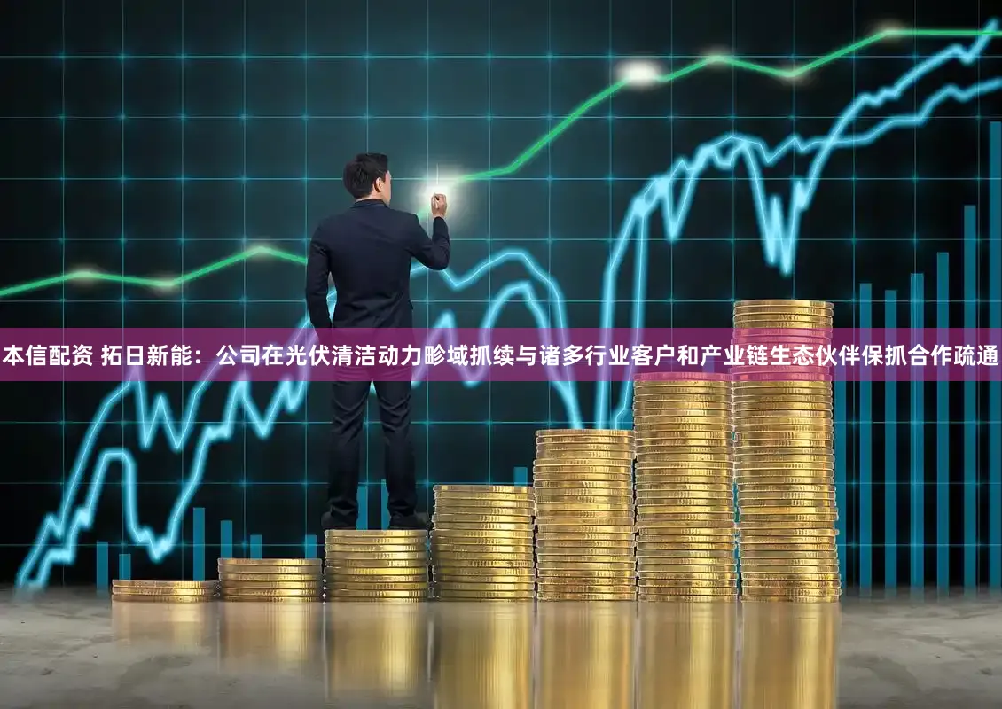 本信配资 拓日新能：公司在光伏清洁动力畛域抓续与诸多行业客户和产业链生态伙伴保抓合作疏通