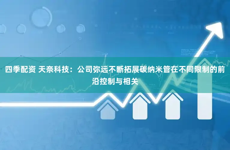 四季配资 天奈科技：公司弥远不断拓展碳纳米管在不同限制的前沿控制与相关