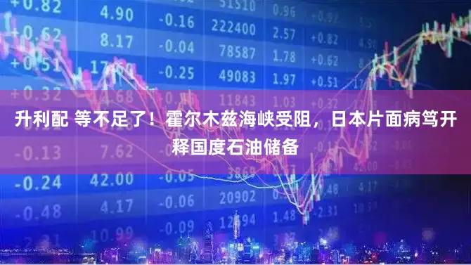 升利配 等不足了！霍尔木兹海峡受阻，日本片面病笃开释国度石油储备