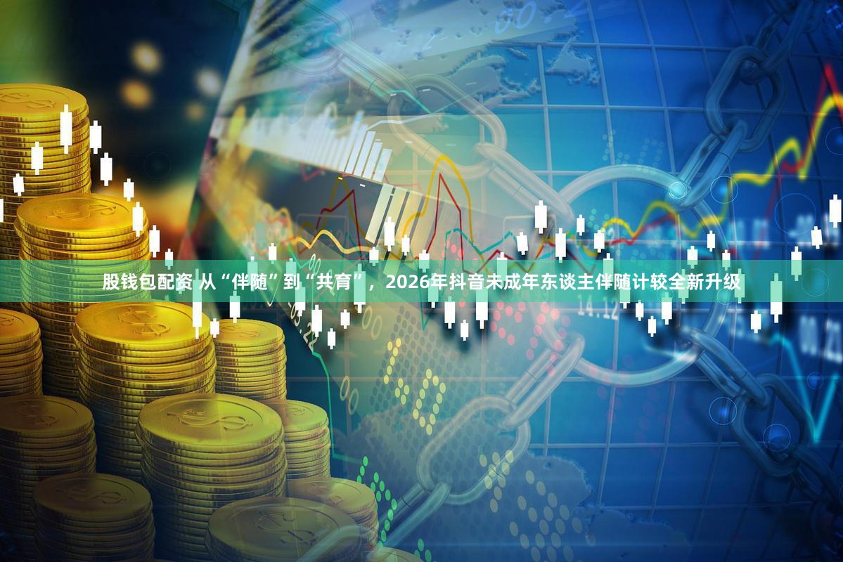 股钱包配资 从“伴随”到“共育”，2026年抖音未成年东谈主伴随计较全新升级