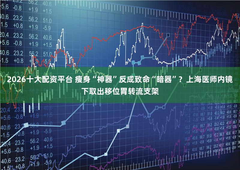 2026十大配资平台 瘦身“神器”反成致命“暗器”？上海医师内镜下取出移位胃转流支架