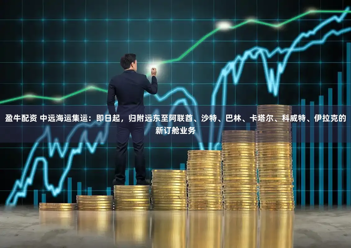盈牛配资 中远海运集运：即日起，归附远东至阿联酋、沙特、巴林、卡塔尔、科威特、伊拉克的新订舱业务