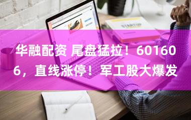 华融配资 尾盘猛拉！601606，直线涨停！军工股大爆发