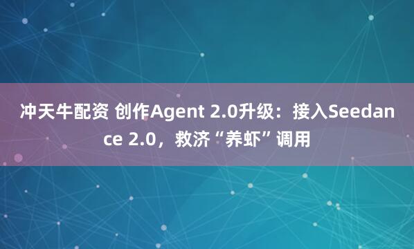 冲天牛配资 创作Agent 2.0升级：接入Seedance 2.0，救济“养虾”调用