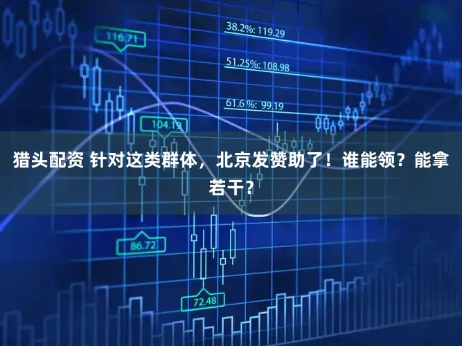 猎头配资 针对这类群体,北京发赞助了!谁能领?能拿若干?