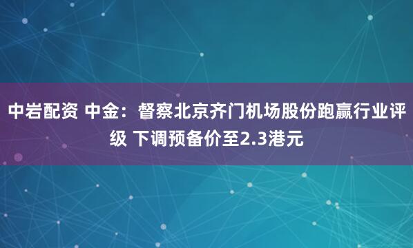 中岩配资 中金:督察北京齐门机场股份跑赢行业评级 下调预备价至2.3港元