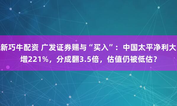新巧牛配资 广发证券赐与“买入”：中国太平净利大增221%，分成翻3.5倍，估值仍被低估？