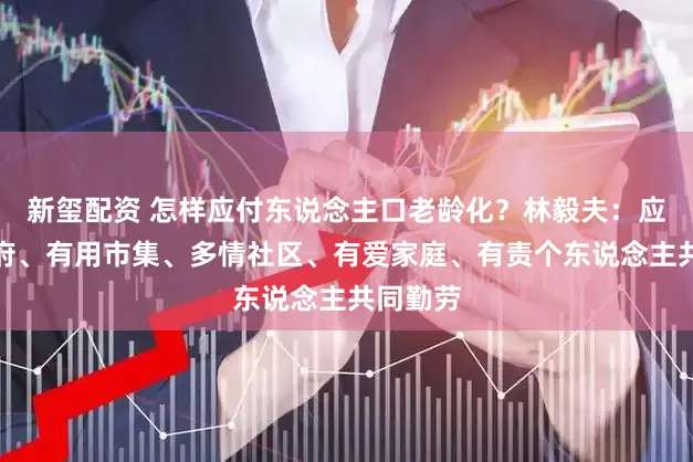 新玺配资 怎样应付东说念主口老龄化?林毅夫:应有为政府、有用市集、多情社区、有爱家庭、有责个东说念主共同勤劳