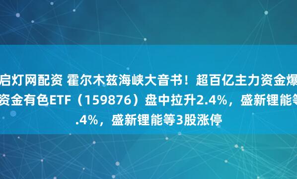 启灯网配资 霍尔木兹海峡大音书!超百亿主力资金爆买!华宝资金有色ETF(159876)盘中拉升2.4%,盛新锂能等3股涨停