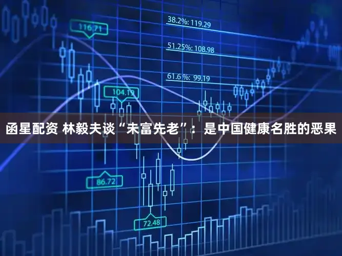 函星配资 林毅夫谈“未富先老”:是中国健康名胜的恶果