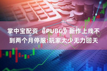 掌中宝配资 《PUBG》新作上线不到两个月停服:玩家太少无力回天