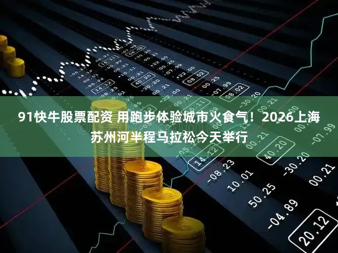 91快牛股票配资 用跑步体验城市火食气！2026上海苏州河半程马拉松今天举行