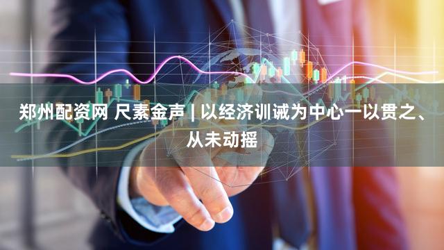 郑州配资网 尺素金声 | 以经济训诫为中心一以贯之、从未动摇