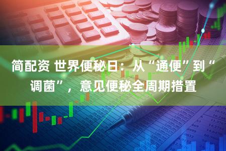 简配资 世界便秘日:从“通便”到“调菌”,意见便秘全周期措置