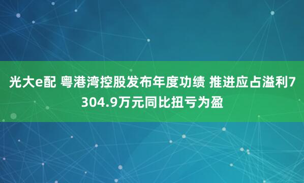 光大e配 粤港湾控股发布年度功绩 推进应占溢利7304.9万元同比扭亏为盈