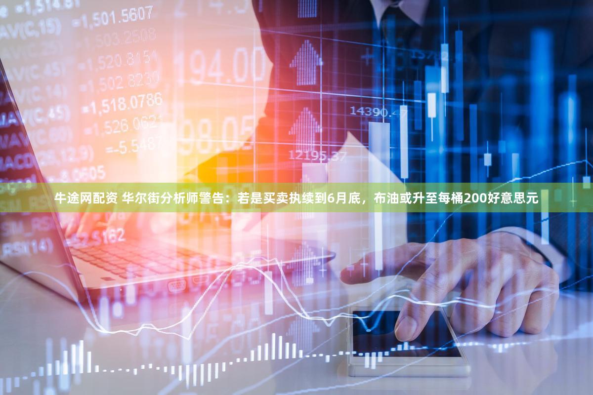 牛途网配资 华尔街分析师警告:若是买卖执续到6月底,布油或升至每桶200好意思元