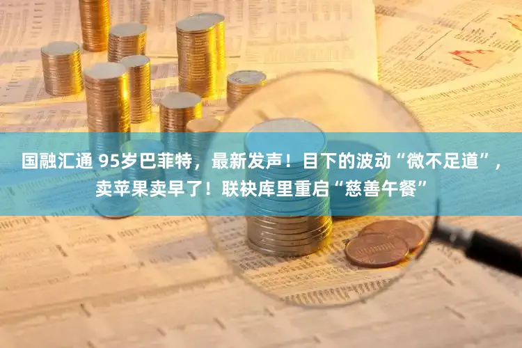 国融汇通 95岁巴菲特,最新发声!目下的波动“微不足道”,卖苹果卖早了!联袂库里重启“慈善午餐”