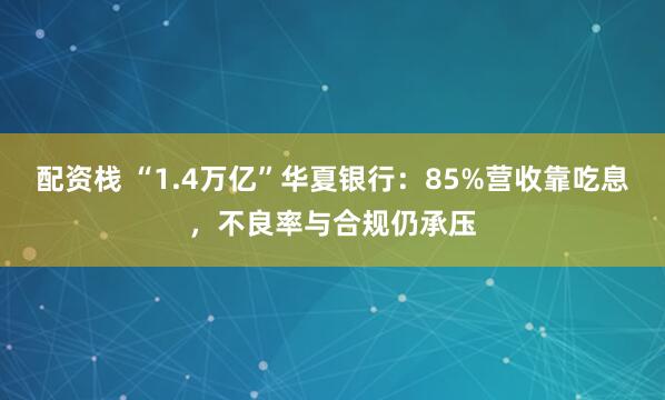 配资栈 “1.4万亿”华夏银行：85%营收靠吃息，不良率与合规仍承压
