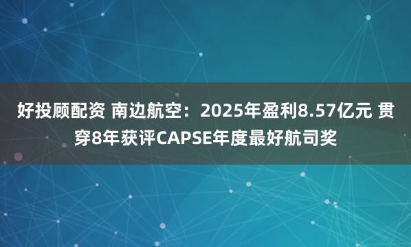 好投顾配资 南边航空：2025年盈利8.57亿元 贯穿8年获评CAPSE年度最好航司奖